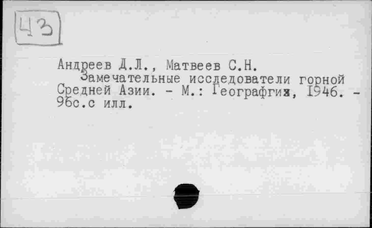 ﻿Андреев Д.Л., Матвеев С.Н.
Замечательные исследователи горной средней Азии. - М.: Географгиз, 1946. 95с.с илл.